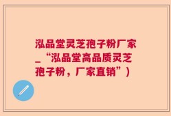 泓品堂灵芝孢子粉厂家_“泓品堂高品质灵芝孢子粉，厂家直销”)