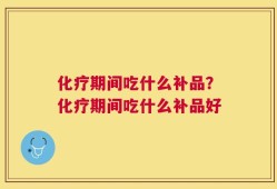 化疗期间吃什么补品？化疗期间吃什么补品好
