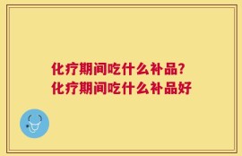 化疗期间吃什么补品？化疗期间吃什么补品好