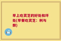 早上吃灵芝的好处和坏处(早餐吃灵芝：利与弊)