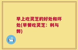 早上吃灵芝的好处和坏处(早餐吃灵芝：利与弊)