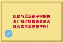 肌瘤与灵芝孢子粉的关系？探讨肌瘤患者是否适合饮用灵芝孢子粉？