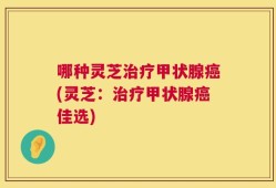 哪种灵芝治疗甲状腺癌(灵芝：治疗甲状腺癌佳选)