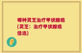 哪种灵芝治疗甲状腺癌(灵芝：治疗甲状腺癌佳选)