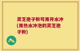 灵芝孢子粉可用开水冲(用热水冲泡的灵芝孢子粉)