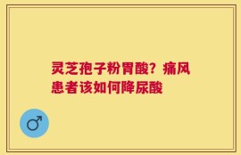灵芝孢子粉胃酸？痛风患者该如何降尿酸