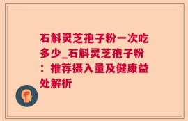 石斛灵芝孢子粉一次吃多少_石斛灵芝孢子粉：推荐摄入量及健康益处解析