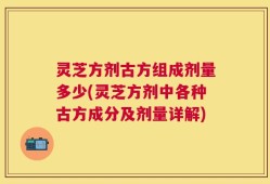 灵芝方剂古方组成剂量多少(灵芝方剂中各种古方成分及剂量详解)