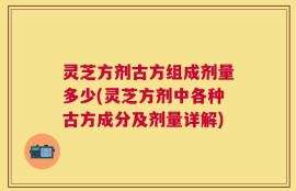 灵芝方剂古方组成剂量多少(灵芝方剂中各种古方成分及剂量详解)