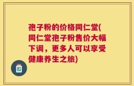 孢子粉的价格同仁堂(同仁堂孢子粉售价大幅下调，更多人可以享受健康养生之旅)