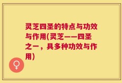 灵芝四圣的特点与功效与作用(灵芝——四圣之一，具多种功效与作用)