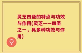 灵芝四圣的特点与功效与作用(灵芝——四圣之一，具多种功效与作用)