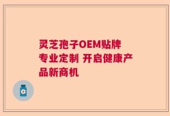 灵芝孢子OEM贴牌 专业定制 开启健康产品新商机