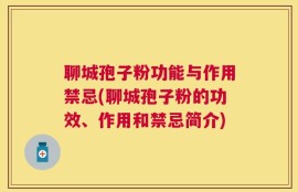 聊城孢子粉功能与作用禁忌(聊城孢子粉的功效、作用和禁忌简介)