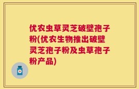 优农虫草灵芝破壁孢子粉(优农生物推出破壁灵芝孢子粉及虫草孢子粉产品)