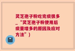 灵芝孢子粉吃完痰很多_“灵芝孢子粉使用后痰量增多的原因及应对方法”)