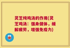 灵芝炖鸡汤的作用(灵芝鸡汤：强身健体，缓解疲劳，增强免疫力)