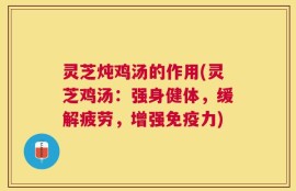 灵芝炖鸡汤的作用(灵芝鸡汤：强身健体，缓解疲劳，增强免疫力)