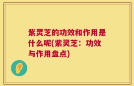 紫灵芝的功效和作用是什么呢(紫灵芝：功效与作用盘点)