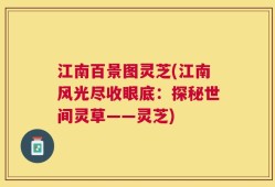 江南百景图灵芝(江南风光尽收眼底：探秘世间灵草——灵芝)