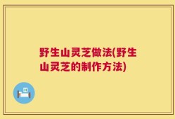 野生山灵芝做法(野生山灵芝的制作方法)
