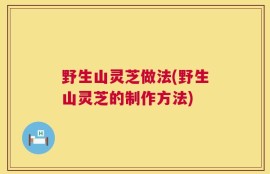 野生山灵芝做法(野生山灵芝的制作方法)
