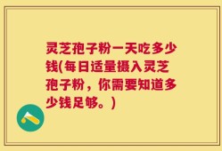灵芝孢子粉一天吃多少钱(每日适量摄入灵芝孢子粉，你需要知道多少钱足够。)