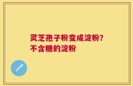 灵芝孢子粉变成淀粉？不含糖的淀粉