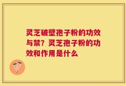 灵芝破壁孢子粉的功效与禁？灵芝孢子粉的功效和作用是什么