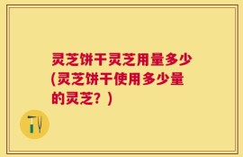 灵芝饼干灵芝用量多少(灵芝饼干使用多少量的灵芝？)
