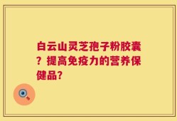 白云山灵芝孢子粉胶囊？提高免疫力的营养保健品？