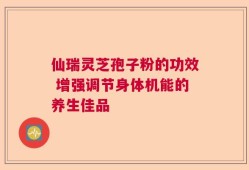 仙瑞灵芝孢子粉的功效 增强调节身体机能的养生佳品