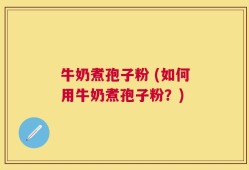 牛奶煮孢子粉 (如何用牛奶煮孢子粉？)