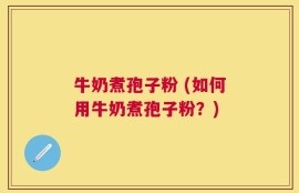 牛奶煮孢子粉 (如何用牛奶煮孢子粉？)