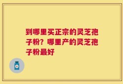 到哪里买正宗的灵芝孢子粉？哪里产的灵芝孢子粉最好