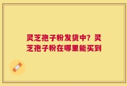 灵芝孢子粉发货中？灵芝孢子粉在哪里能买到