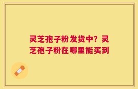 灵芝孢子粉发货中？灵芝孢子粉在哪里能买到