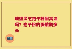 破壁灵芝孢子粉耐高温吗？孢子粉的保质期多长