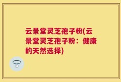 云景堂灵芝孢子粉(云景堂灵芝孢子粉：健康的天然选择)