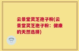 云景堂灵芝孢子粉(云景堂灵芝孢子粉：健康的天然选择)