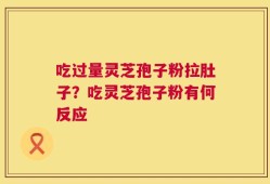 吃过量灵芝孢子粉拉肚子？吃灵芝孢子粉有何反应