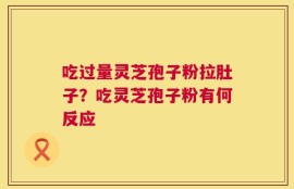 吃过量灵芝孢子粉拉肚子？吃灵芝孢子粉有何反应