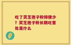 吃了灵芝孢子粉排便少？灵芝孢子粉长期吃害处是什么