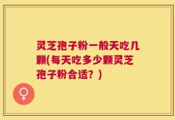 灵芝孢子粉一般天吃几颗(每天吃多少颗灵芝孢子粉合适？)