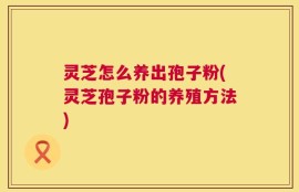 灵芝怎么养出孢子粉(灵芝孢子粉的养殖方法)