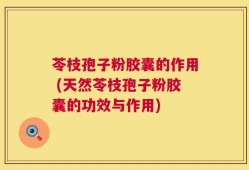 苓枝孢子粉胶囊的作用 (天然苓枝孢子粉胶囊的功效与作用)