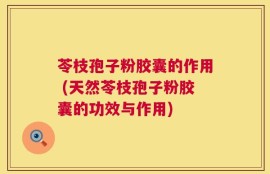 苓枝孢子粉胶囊的作用 (天然苓枝孢子粉胶囊的功效与作用)