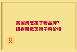 美国灵芝孢子粉品牌？纽崔莱灵芝孢子粉价格