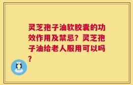 灵芝孢子油软胶囊的功效作用及禁忌？灵芝孢子油给老人服用可以吗？