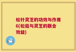 松针灵芝的功效与作用6(松菇与灵芝的联合效益)